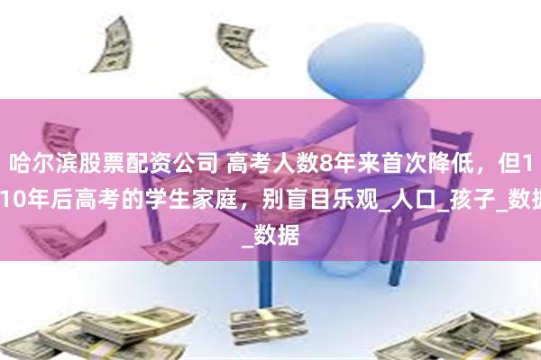 哈尔滨股票配资公司 高考人数8年来首次降低，但1-10年后高考的学生家庭，别盲目乐观_人口_孩子_数据