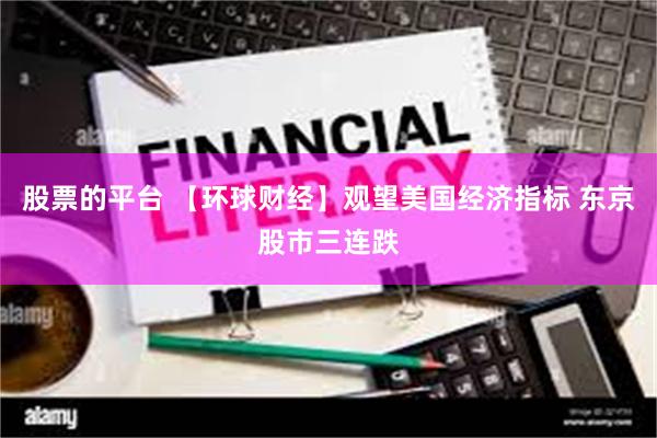 股票的平台 【环球财经】观望美国经济指标 东京股市三连跌
