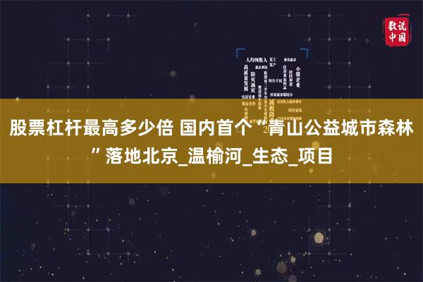 股票杠杆最高多少倍 国内首个“青山公益城市森林”落地北京_温榆河_生态_项目