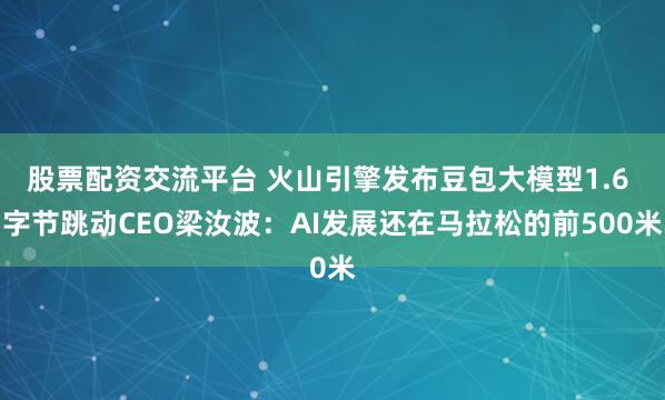 股票配资交流平台 火山引擎发布豆包大模型1.6 字节跳动CEO梁汝波：AI发展还在马拉松的前500米