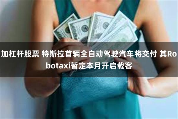 加杠杆股票 特斯拉首辆全自动驾驶汽车将交付 其Robotaxi暂定本月开启载客