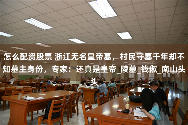 怎么配资股票 浙江无名皇帝墓，村民守墓千年却不知墓主身份，专家：还真是皇帝_陵墓_钱俶_南山头