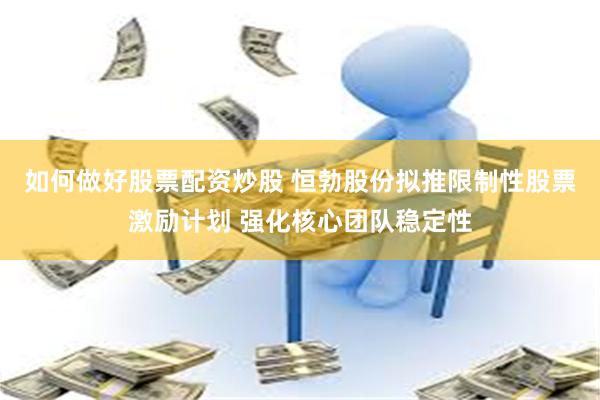 如何做好股票配资炒股 恒勃股份拟推限制性股票激励计划 强化核心团队稳定性