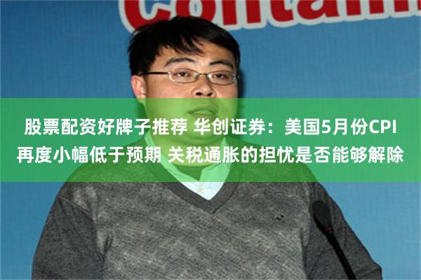 股票配资好牌子推荐 华创证券：美国5月份CPI再度小幅低于预期 关税通胀的担忧是否能够解除