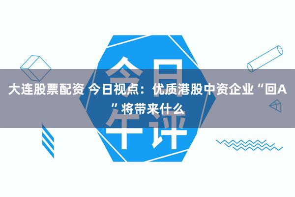 大连股票配资 今日视点：优质港股中资企业“回A”将带来什么