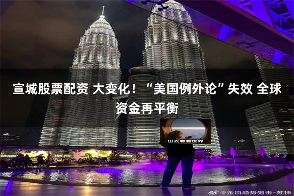 宣城股票配资 大变化！“美国例外论”失效 全球资金再平衡