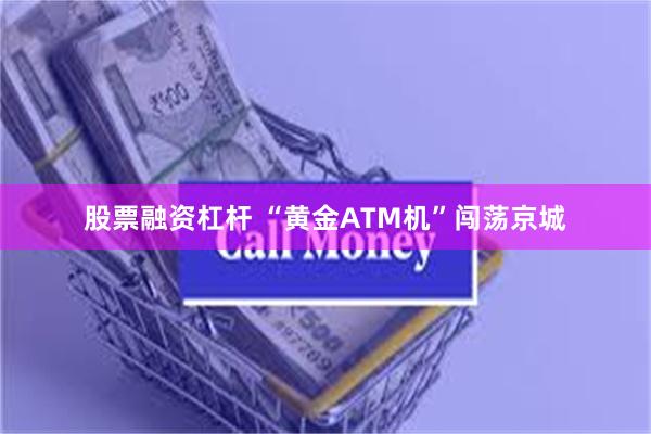 股票融资杠杆 “黄金ATM机”闯荡京城