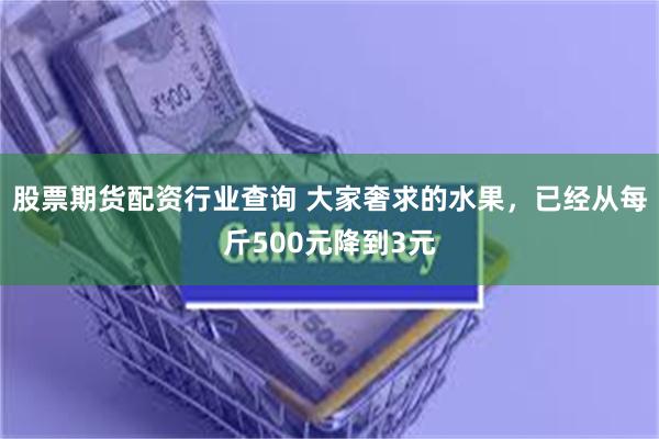 股票期货配资行业查询 大家奢求的水果，已经从每斤500元降到3元
