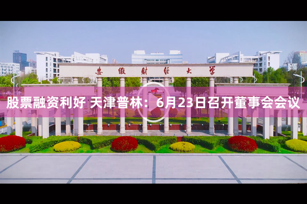 股票融资利好 天津普林：6月23日召开董事会会议