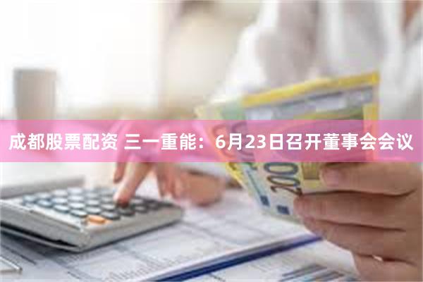 成都股票配资 三一重能：6月23日召开董事会会议