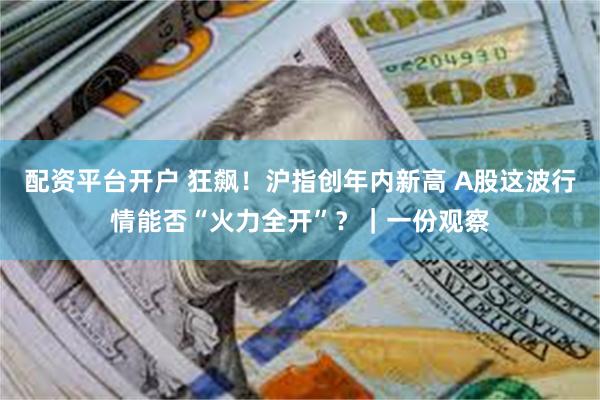 配资平台开户 狂飙！沪指创年内新高 A股这波行情能否“火力全开”？｜一份观察