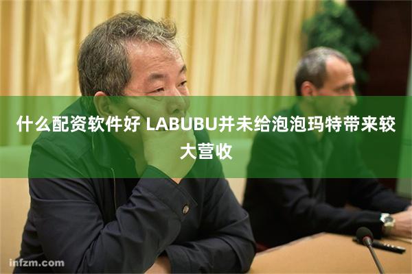 什么配资软件好 LABUBU并未给泡泡玛特带来较大营收