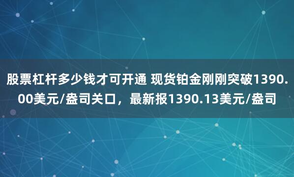 股票杠杆多少钱才可开通 现货铂金刚刚突破1390.00美元/盎司关口，最新报1390.13美元/盎司