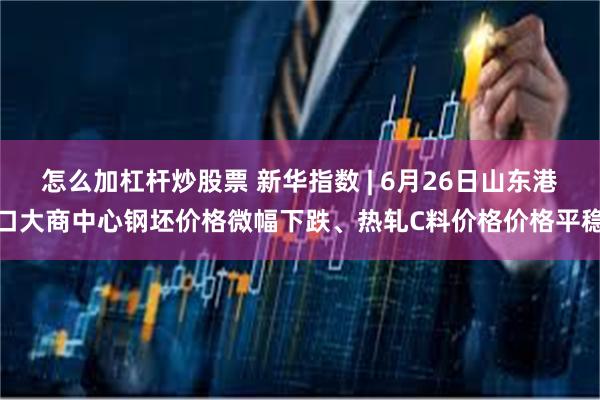 怎么加杠杆炒股票 新华指数 | 6月26日山东港口大商中心钢坯价格微幅下跌、热轧C料价格价格平稳