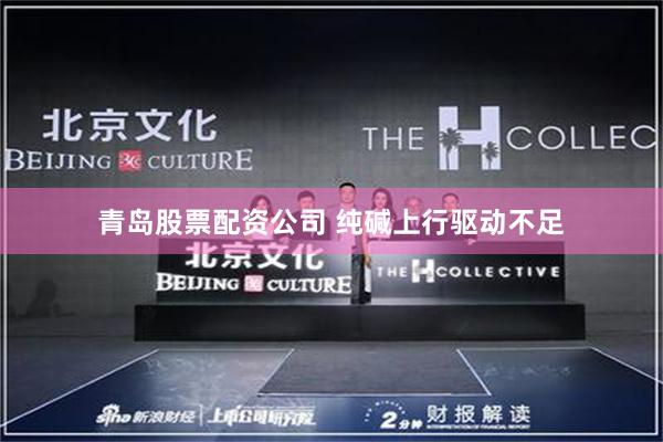 青岛股票配资公司 纯碱上行驱动不足