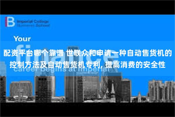 配资平台哪个靠谱 世联众和申请一种自动售货机的控制方法及自动售货机专利, 提高消费的安全性