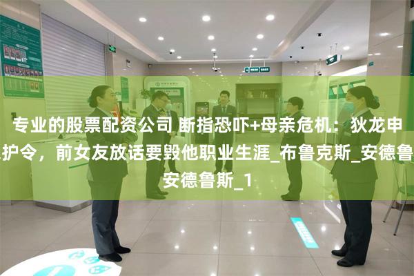 专业的股票配资公司 断指恐吓+母亲危机：狄龙申请保护令，前女友放话要毁他职业生涯_布鲁克斯_安德鲁斯_1