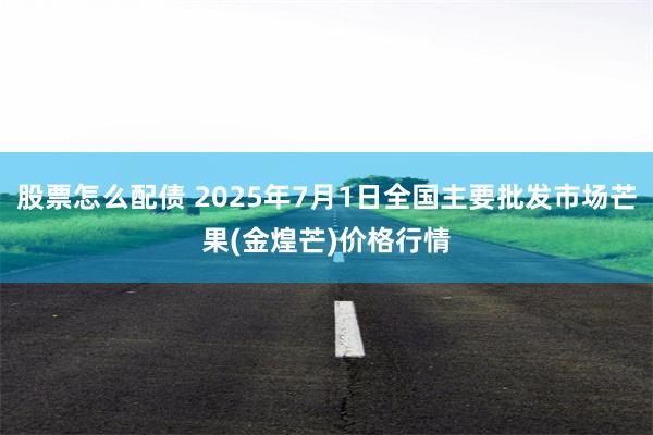 股票怎么配债 2025年7月1日全国主要批发市场芒果(金煌芒)价格行情
