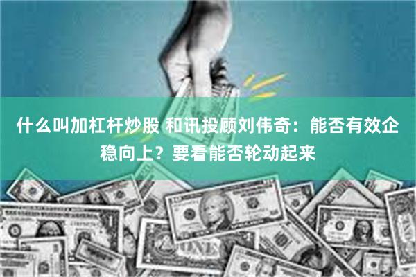 什么叫加杠杆炒股 和讯投顾刘伟奇：能否有效企稳向上？要看能否轮动起来