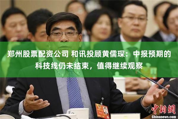 郑州股票配资公司 和讯投顾黄儒琛：中报预期的科技线仍未结束，值得继续观察