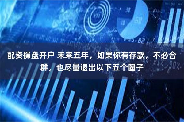 配资操盘开户 未来五年，如果你有存款，不必合群，也尽量退出以下五个圈子