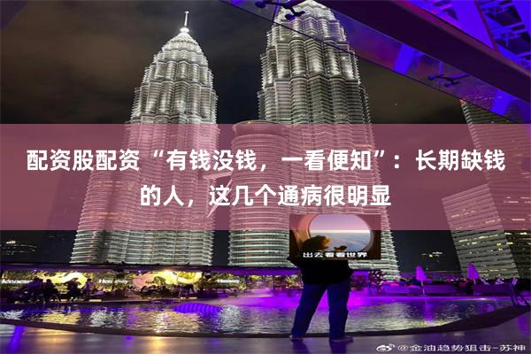 配资股配资 “有钱没钱，一看便知”：长期缺钱的人，这几个通病很明显