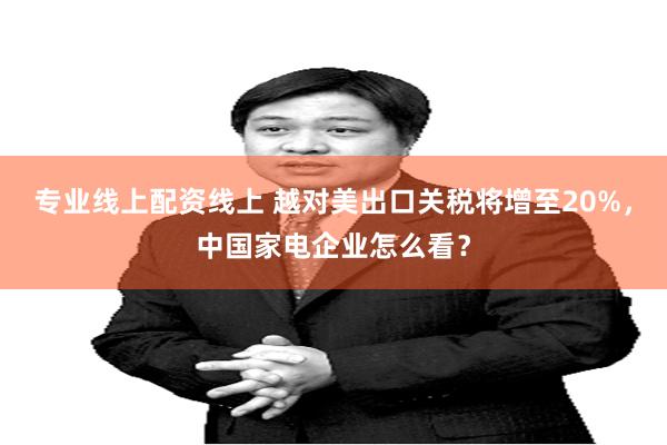专业线上配资线上 越对美出口关税将增至20%，中国家电企业怎么看？