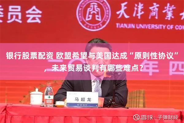 银行股票配资 欧盟希望与美国达成“原则性协议” ，未来贸易谈判有哪些难点？