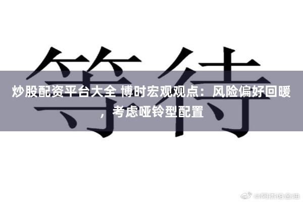 炒股配资平台大全 博时宏观观点：风险偏好回暖，考虑哑铃型配置