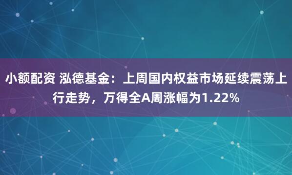 小额配资 泓德基金：上周国内权益市场延续震荡上行走势，万得全A周涨幅为1.22%