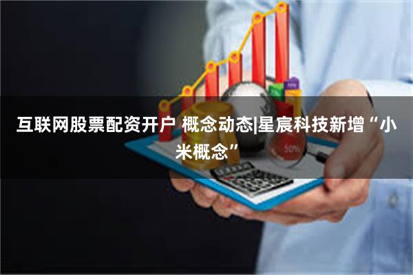互联网股票配资开户 概念动态|星宸科技新增“小米概念”