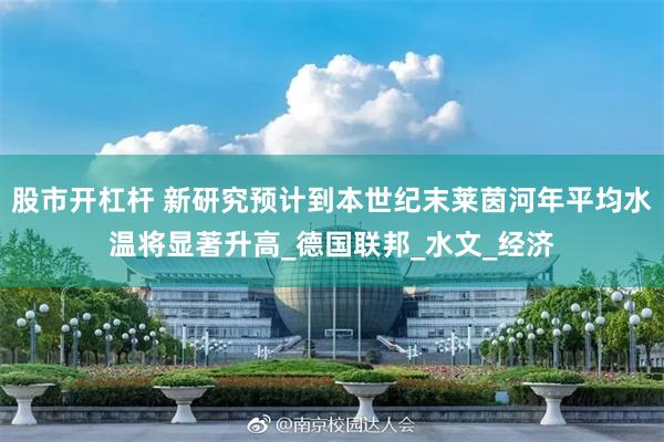 股市开杠杆 新研究预计到本世纪末莱茵河年平均水温将显著升高_德国联邦_水文_经济