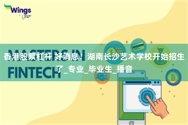 香港股票杠杆 好消息！湖南长沙艺术学校开始招生了_专业_毕业生_播音