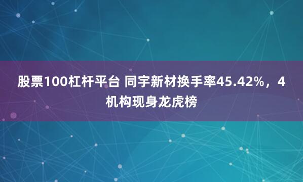 股票100杠杆平台 同宇新材换手率45.42%，4机构现身龙虎榜