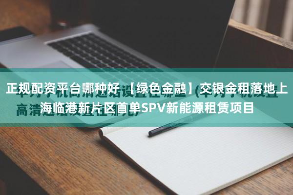 正规配资平台哪种好 【绿色金融】交银金租落地上海临港新片区首单SPV新能源租赁项目