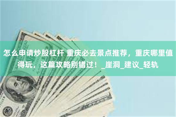 怎么申请炒股杠杆 重庆必去景点推荐，重庆哪里值得玩，这篇攻略别错过！_崖洞_建议_轻轨
