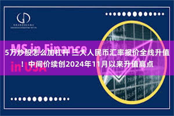 5万炒股怎么加杠杆 三大人民币汇率报价全线升值！中间价续创2024年11月以来升值高点