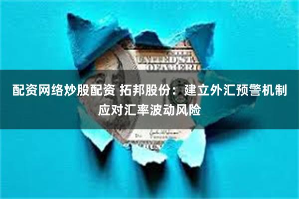 配资网络炒股配资 拓邦股份：建立外汇预警机制应对汇率波动风险