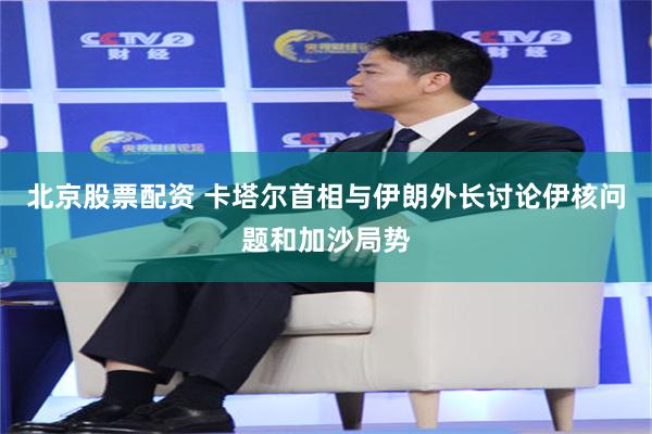 北京股票配资 卡塔尔首相与伊朗外长讨论伊核问题和加沙局势