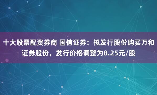 十大股票配资券商 国信证券：拟发行股份购买万和证券股份，发行价格调整为8.25元/股