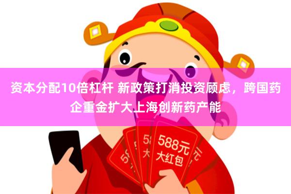 资本分配10倍杠杆 新政策打消投资顾虑，跨国药企重金扩大上海创新药产能