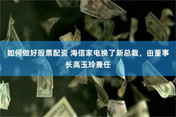 如何做好股票配资 海信家电换了新总裁，由董事长高玉玲兼任