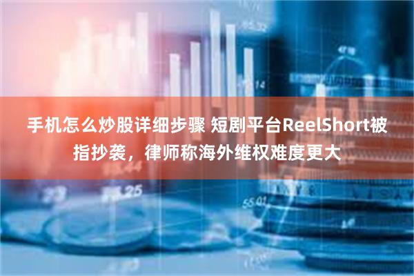 手机怎么炒股详细步骤 短剧平台ReelShort被指抄袭，律师称海外维权难度更大