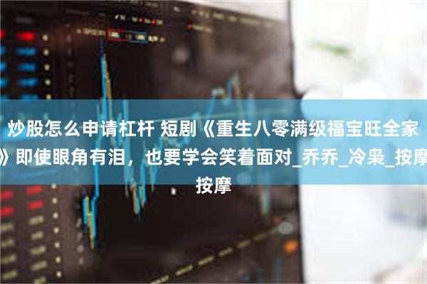炒股怎么申请杠杆 短剧《重生八零满级福宝旺全家》即使眼角有泪，也要学会笑着面对_乔乔_冷枭_按摩