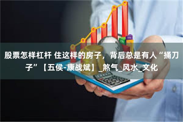 股票怎样杠杆 住这样的房子，背后总是有人“捅刀子”【五侯-康战斌】_煞气_风水_文化