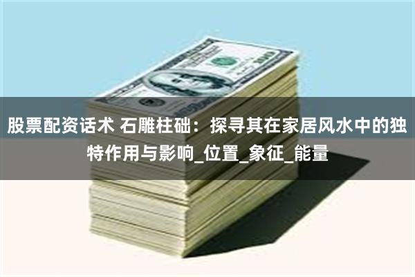 股票配资话术 石雕柱础：探寻其在家居风水中的独特作用与影响_位置_象征_能量