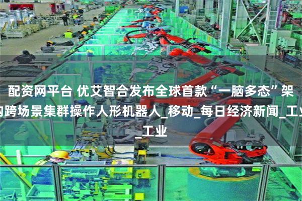 配资网平台 优艾智合发布全球首款“一脑多态”架构跨场景集群操作人形机器人_移动_每日经济新闻_工业