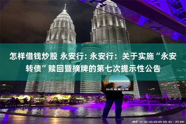 怎样借钱炒股 永安行: 永安行:关于实施“永安转债”赎回暨摘牌的第七次提示性公告