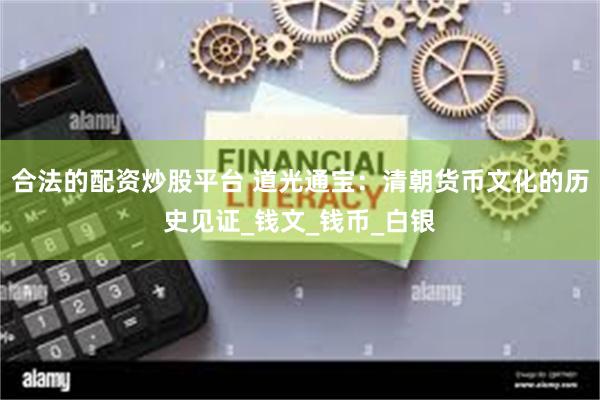 合法的配资炒股平台 道光通宝：清朝货币文化的历史见证_钱文_钱币_白银