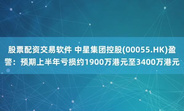 股票配资交易软件 中星集团控股(00055.HK)盈警：预期上半年亏损约1900万港元至3400万港元